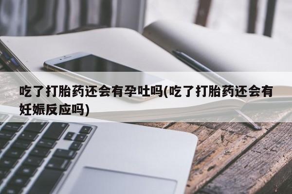 米非司酮片在线购买吃了打胎药还会有孕吐吗(吃了打胎药还会有妊娠反应吗)