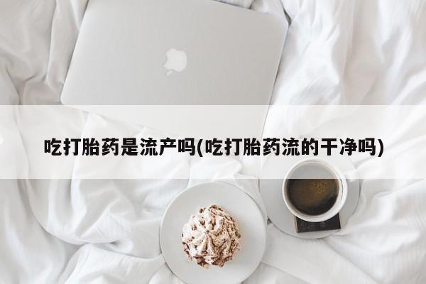 米非司酮片在线购买吃打胎药是流产吗(吃打胎药流的干净吗)