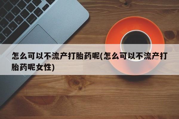 米非司酮片在线购买怎么可以不流产打胎药呢(怎么可以不流产打胎药呢女性)
