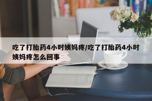 米非司酮片在线购买吃了打胎药4小时姨妈疼/吃了打胎药4小时姨妈疼怎么回事