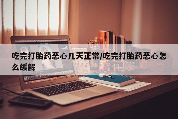 米非司酮片在线购买吃完打胎药恶心几天正常/吃完打胎药恶心怎么缓解