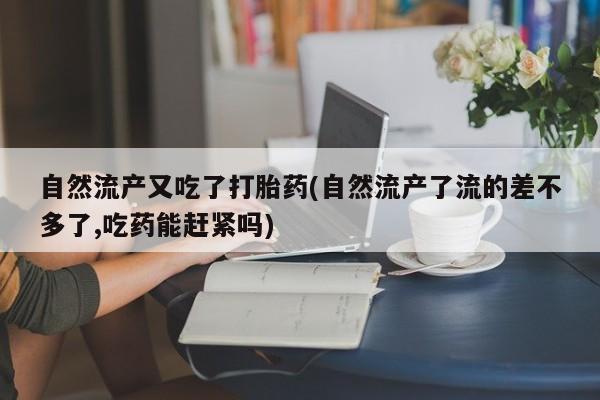 米非司酮片在线购买自然流产又吃了打胎药(自然流产了流的差不多了,吃药能赶紧吗)