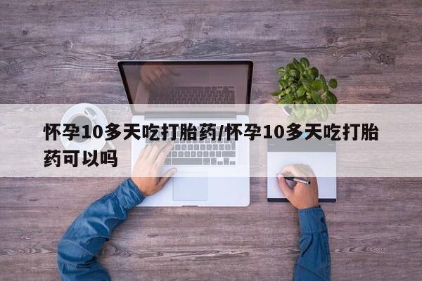 米非司酮片在线购买怀孕10多天吃打胎药/怀孕10多天吃打胎药可以吗