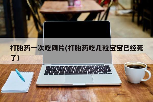 米非司酮片在线购买打胎药一次吃四片(打胎药吃几粒宝宝已经死了)
