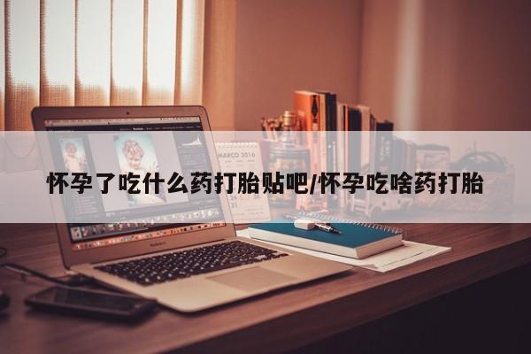 米非司酮片在线购买怀孕了吃什么药打胎贴吧/怀孕吃啥药打胎