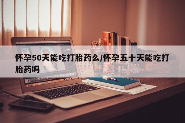 米非司酮片在线购买怀孕50天能吃打胎药么/怀孕五十天能吃打胎药吗
