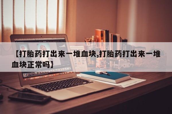 米非司酮片在线购买【打胎药打出来一堆血块,打胎药打出来一堆血块正常吗】