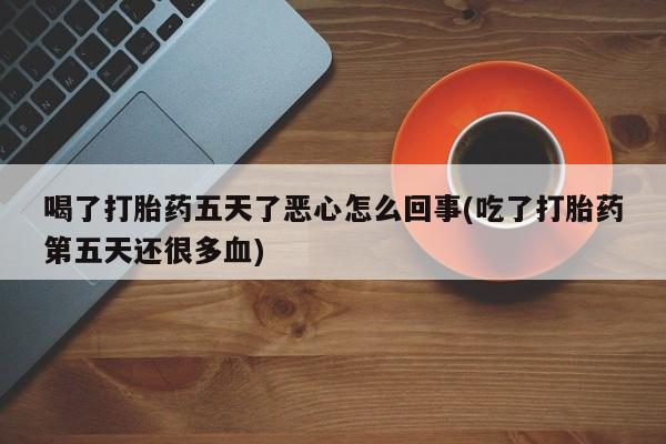 米非司酮片在线购买喝了打胎药五天了恶心怎么回事(吃了打胎药第五天还很多血)