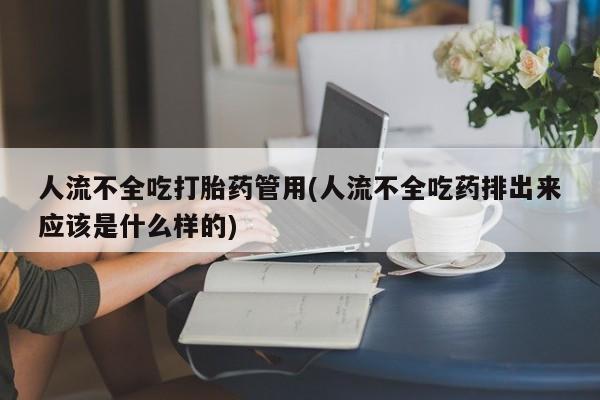 米非司酮片在线购买人流不全吃打胎药管用(人流不全吃药排出来应该是什么样的)