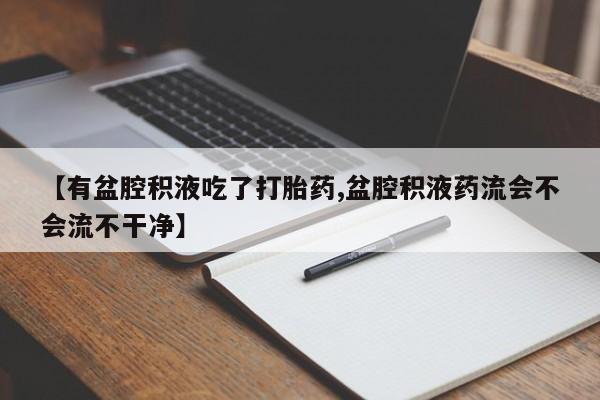 米非司酮片在线购买【有盆腔积液吃了打胎药,盆腔积液药流会不会流不干净】