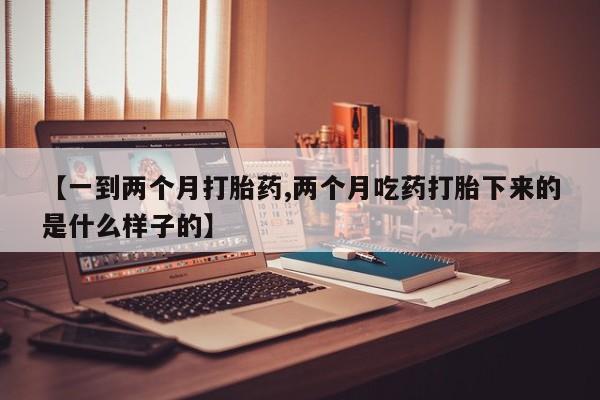 米非司酮片在线购买【一到两个月打胎药,两个月吃药打胎下来的是什么样子的】