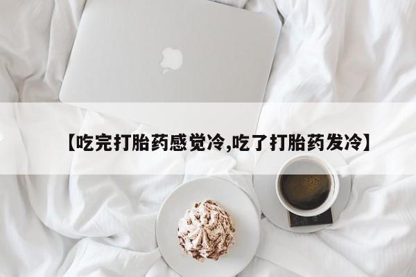 米非司酮片在线购买【吃完打胎药感觉冷,吃了打胎药发冷】