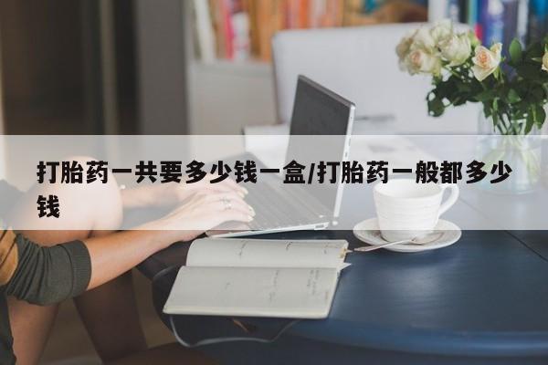 米非司酮片在线购买打胎药一共要多少钱一盒/打胎药一般都多少钱