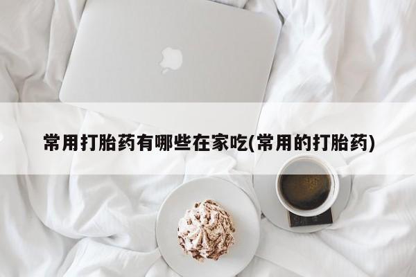 米非司酮片在线购买常用打胎药有哪些在家吃(常用的打胎药)