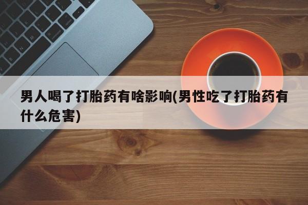 米非司酮片在线购买男人喝了打胎药有啥影响(男性吃了打胎药有什么危害)