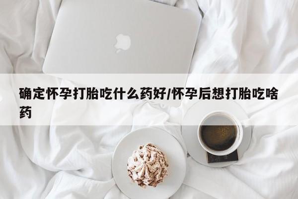 米非司酮片在线购买确定怀孕打胎吃什么药好/怀孕后想打胎吃啥药