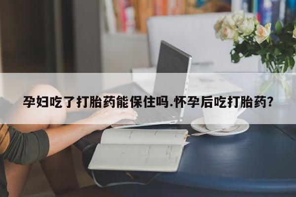 米非司酮片在线购买孕妇吃了打胎药能保住吗.怀孕后吃打胎药?