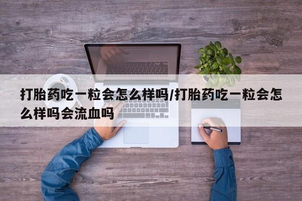 米非司酮片在线购买打胎药吃一粒会怎么样吗/打胎药吃一粒会怎么样吗会流血吗