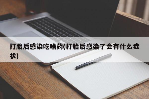 米非司酮片在线购买打胎后感染吃啥药(打胎后感染了会有什么症状)