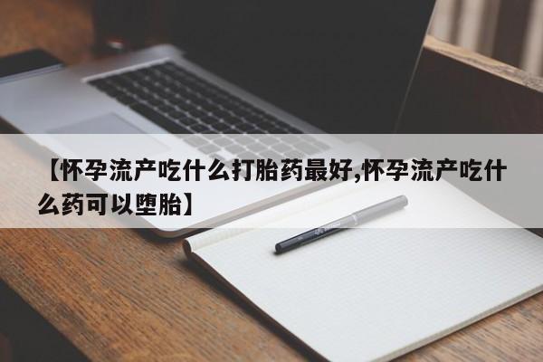 米非司酮片在线购买【怀孕流产吃什么打胎药最好,怀孕流产吃什么药可以堕胎】
