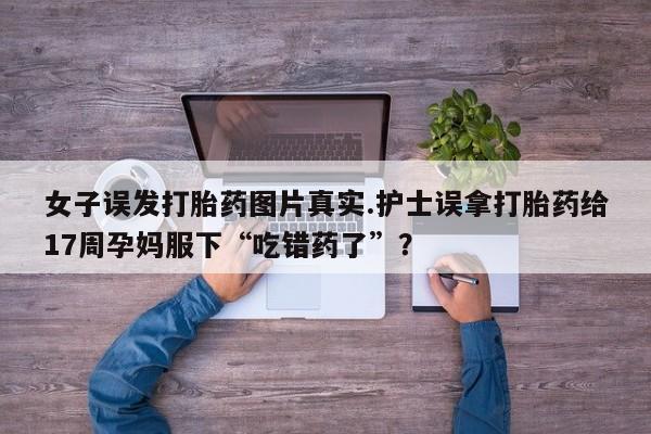 米非司酮片在线购买女子误发打胎药图片真实.护士误拿打胎药给17周孕妈服下“吃错药了”？