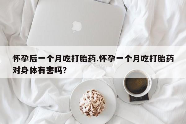 米非司酮片在线购买怀孕后一个月吃打胎药.怀孕一个月吃打胎药对身体有害吗？