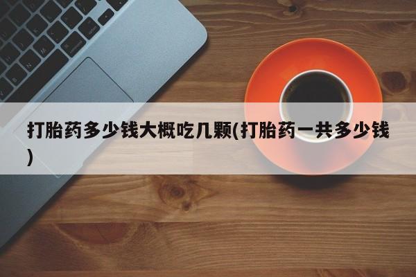 米非司酮片在线购买打胎药多少钱大概吃几颗(打胎药一共多少钱)