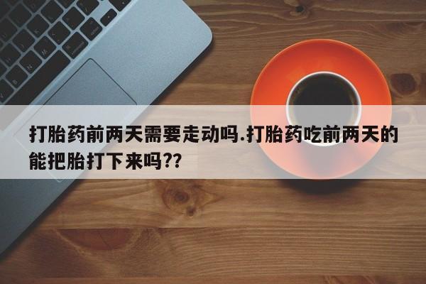 米非司酮片在线购买打胎药前两天需要走动吗.打胎药吃前两天的能把胎打下来吗?？