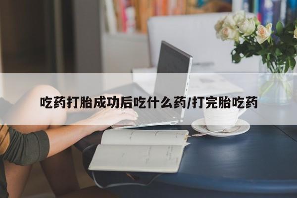 米非司酮片在线购买吃药打胎成功后吃什么药/打完胎吃药