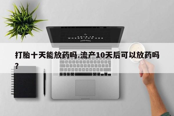 米非司酮片在线购买打胎十天能放药吗.流产10天后可以放药吗？