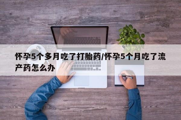 米非司酮片在线购买怀孕5个多月吃了打胎药/怀孕5个月吃了流产药怎么办
