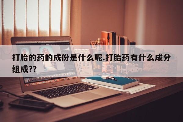 米非司酮片在线购买打胎的药的成份是什么呢.打胎药有什么成分组成?？
