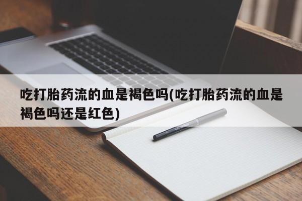 米非司酮片在线购买吃打胎药流的血是褐色吗(吃打胎药流的血是褐色吗还是红色)