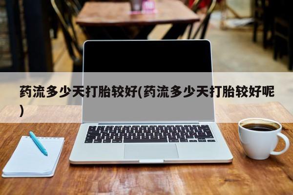 米非司酮片在线购买药流多少天打胎较好(药流多少天打胎较好呢)