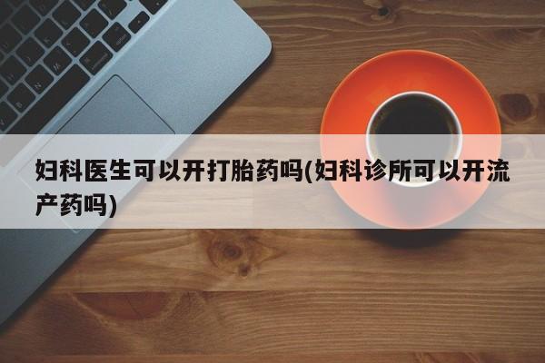 米非司酮片在线购买妇科医生可以开打胎药吗(妇科诊所可以开流产药吗)