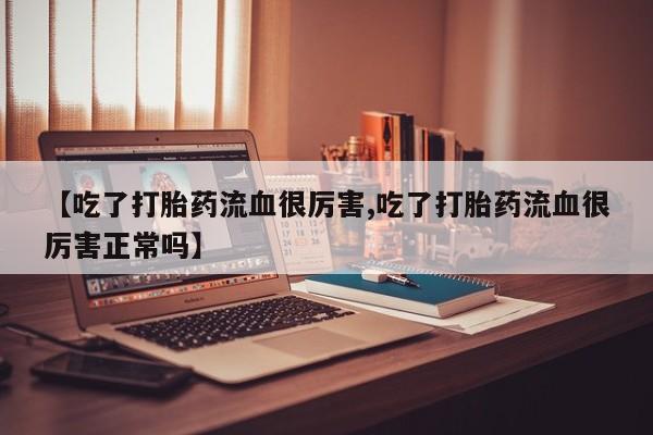 米非司酮片在线购买【吃了打胎药流血很厉害,吃了打胎药流血很厉害正常吗】