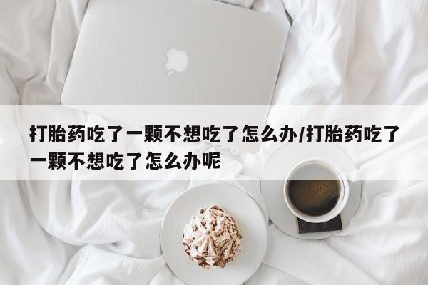米非司酮片在线购买打胎药吃了一颗不想吃了怎么办/打胎药吃了一颗不想吃了怎么办呢