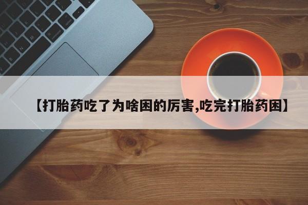 米非司酮片在线购买【打胎药吃了为啥困的厉害,吃完打胎药困】