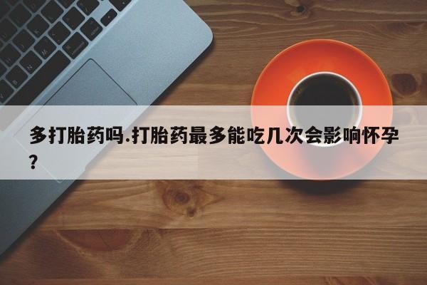 米非司酮片在线购买多打胎药吗.打胎药最多能吃几次会影响怀孕？