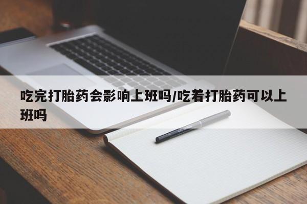 米非司酮片在线购买吃完打胎药会影响上班吗/吃着打胎药可以上班吗