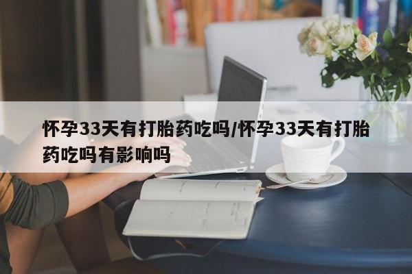 米非司酮片在线购买怀孕33天有打胎药吃吗/怀孕33天有打胎药吃吗有影响吗