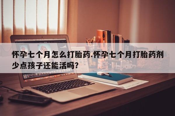 米非司酮片在线购买怀孕七个月怎么打胎药.怀孕七个月打胎药剂少点孩子还能活吗？