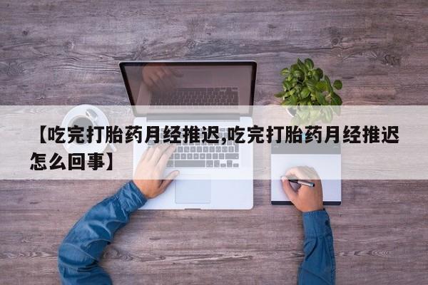米非司酮片在线购买【吃完打胎药月经推迟,吃完打胎药月经推迟怎么回事】