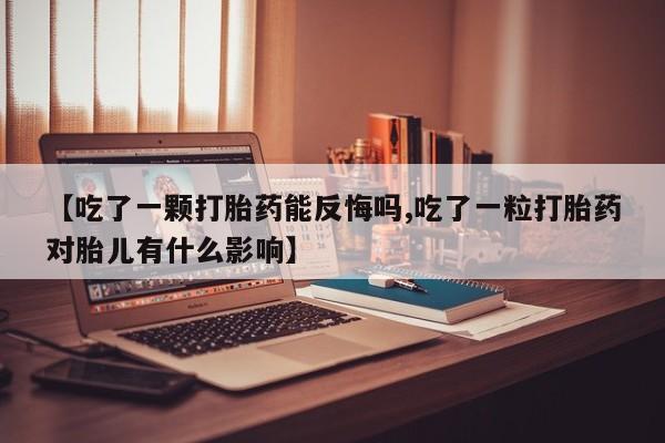 米非司酮片在线购买【吃了一颗打胎药能反悔吗,吃了一粒打胎药对胎儿有什么影响】