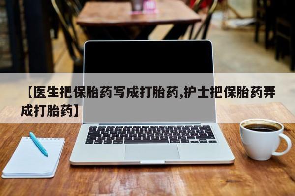 米非司酮片在线购买【医生把保胎药写成打胎药,护士把保胎药弄成打胎药】
