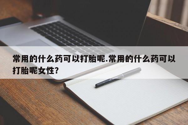 米非司酮片在线购买常用的什么药可以打胎呢.常用的什么药可以打胎呢女性?