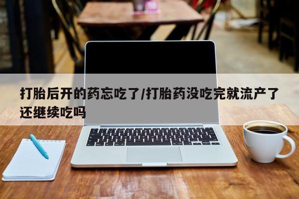 米非司酮片在线购买打胎后开的药忘吃了/打胎药没吃完就流产了还继续吃吗