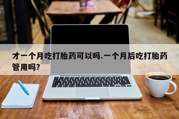 米非司酮片在线购买才一个月吃打胎药可以吗.一个月后吃打胎药管用吗？