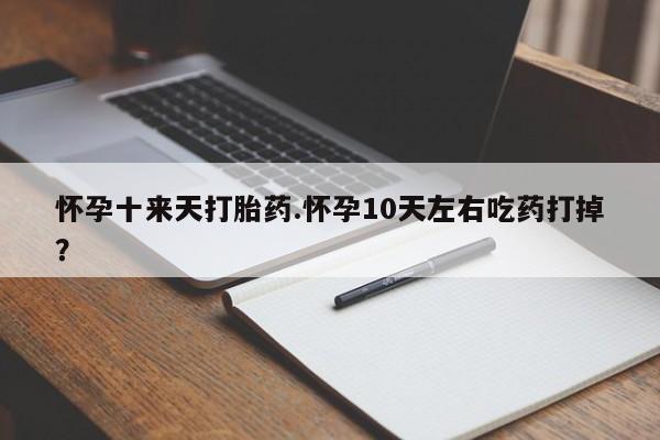 米非司酮片在线购买怀孕十来天打胎药.怀孕10天左右吃药打掉？