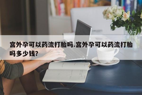米非司酮片在线购买宫外孕可以药流打胎吗.宫外孕可以药流打胎吗多少钱？